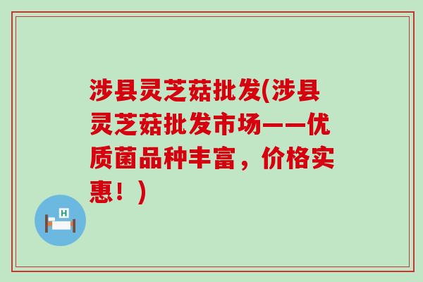 涉县灵芝菇批发(涉县灵芝菇批发市场——优质菌品种丰富，价格实惠！)