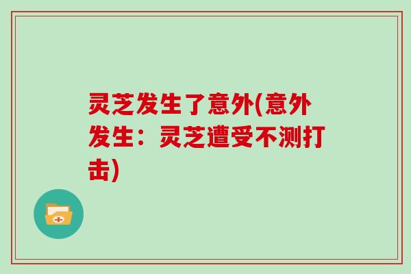 灵芝发生了意外(意外发生：灵芝遭受不测打击)