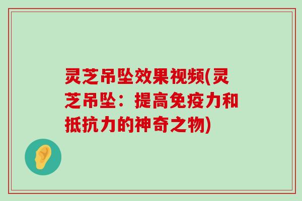 灵芝吊坠效果视频(灵芝吊坠：提高免疫力和抵抗力的神奇之物)