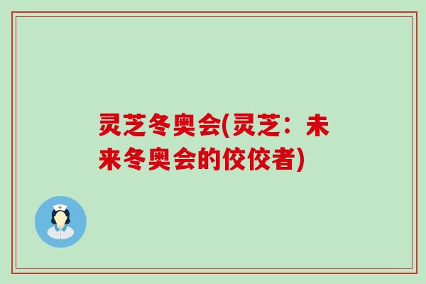 灵芝冬奥会(灵芝：未来冬奥会的佼佼者)