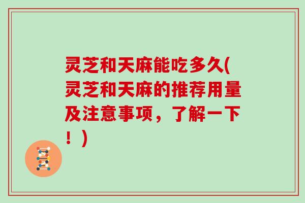 灵芝和天麻能吃多久(灵芝和天麻的推荐用量及注意事项，了解一下！)