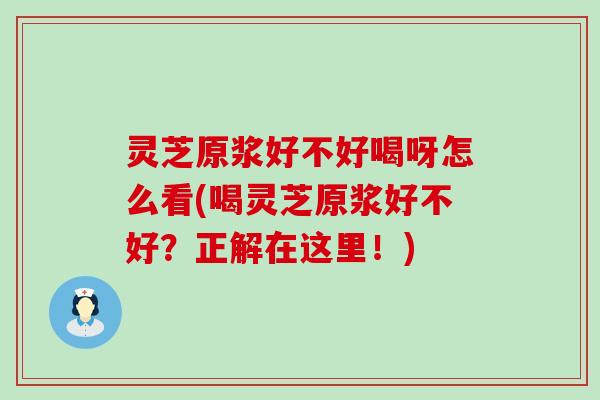 灵芝原浆好不好喝呀怎么看(喝灵芝原浆好不好？正解在这里！)