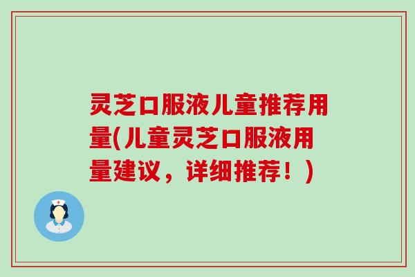 灵芝口服液儿童推荐用量(儿童灵芝口服液用量建议，详细推荐！)