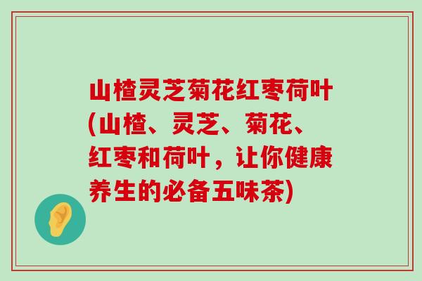 山楂灵芝菊花红枣荷叶(山楂、灵芝、菊花、红枣和荷叶，让你健康养生的必备五味茶)