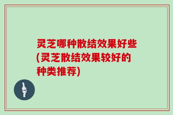 灵芝哪种散结效果好些(灵芝散结效果较好的种类推荐)