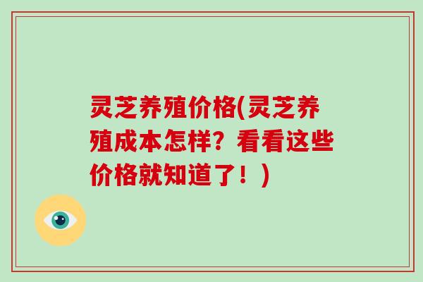 灵芝养殖价格(灵芝养殖成本怎样？看看这些价格就知道了！)