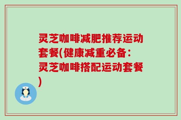 灵芝咖啡推荐运动套餐(健康减重必备：灵芝咖啡搭配运动套餐)