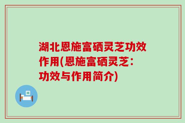 湖北恩施富硒灵芝功效作用(恩施富硒灵芝：功效与作用简介)