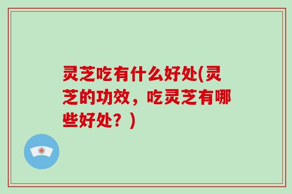 灵芝吃有什么好处(灵芝的功效，吃灵芝有哪些好处？)