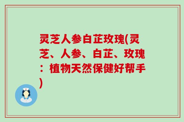 灵芝人参白芷玫瑰(灵芝、人参、白芷、玫瑰：植物天然保健好帮手)