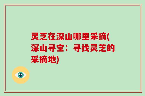 灵芝在深山哪里采摘(深山寻宝：寻找灵芝的采摘地)