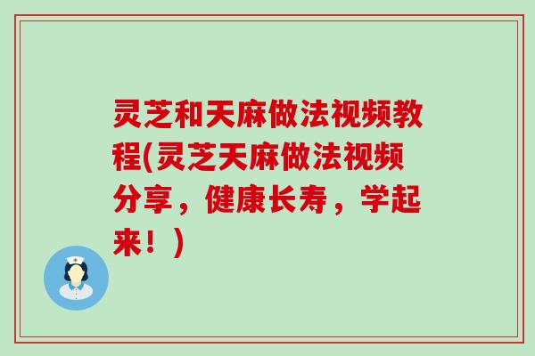 灵芝和天麻做法视频教程(灵芝天麻做法视频分享，健康长寿，学起来！)