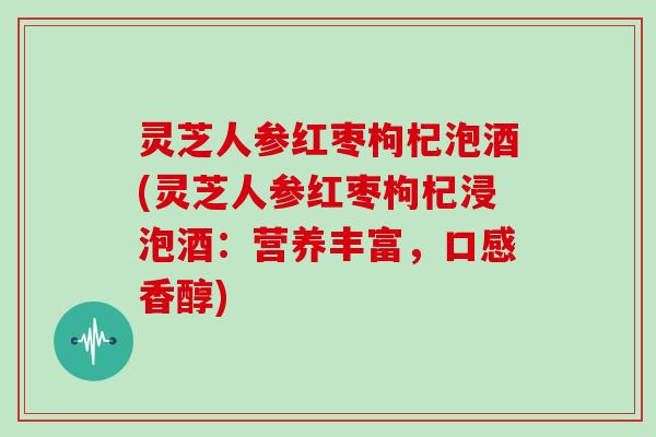 灵芝人参红枣枸杞泡酒(灵芝人参红枣枸杞浸泡酒：营养丰富，口感香醇)