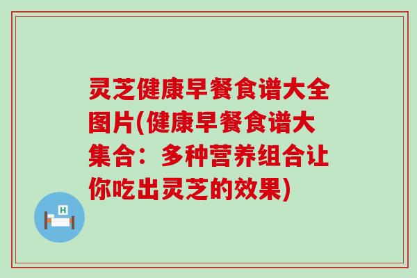 灵芝健康早餐食谱大全图片(健康早餐食谱大集合：多种营养组合让你吃出灵芝的效果)