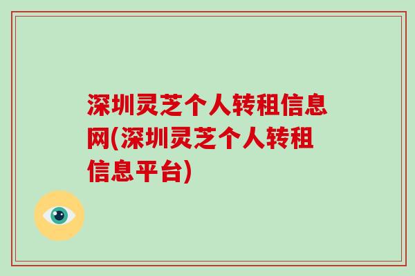 深圳灵芝个人转租信息网(深圳灵芝个人转租信息平台)