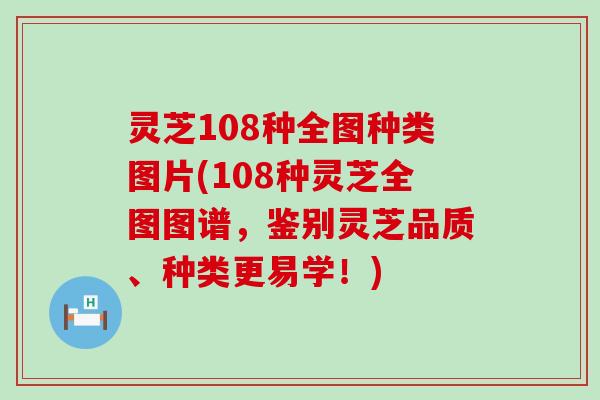 灵芝108种全图种类图片(108种灵芝全图图谱，鉴别灵芝品质、种类更易学！)