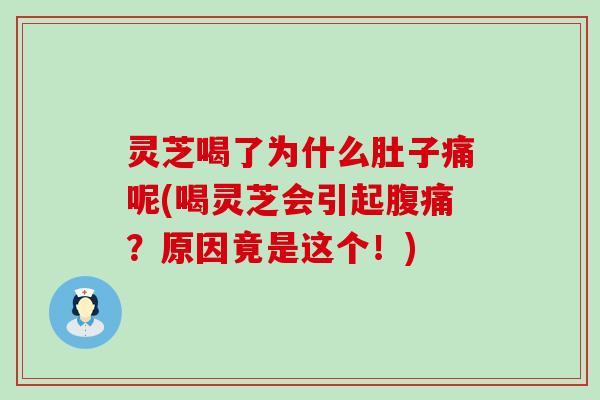 灵芝喝了为什么肚子痛呢(喝灵芝会引起腹痛？原因竟是这个！)