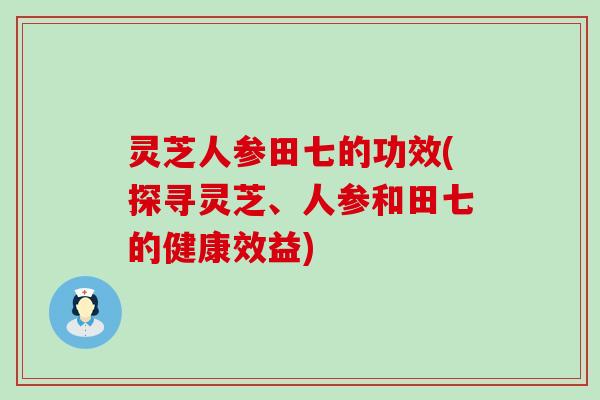 灵芝人参田七的功效(探寻灵芝、人参和田七的健康效益)