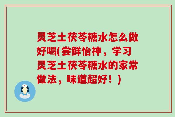 灵芝土茯苓糖水怎么做好喝(尝鲜怡神，学习灵芝土茯苓糖水的家常做法，味道超好！)