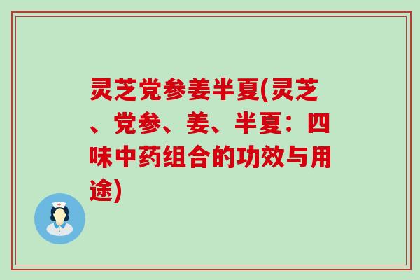 灵芝党参姜半夏(灵芝、党参、姜、半夏：四味组合的功效与用途)