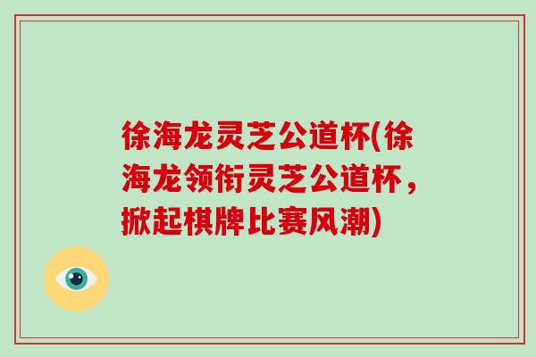 徐海龙灵芝公道杯(徐海龙领衔灵芝公道杯，掀起棋牌比赛风潮)