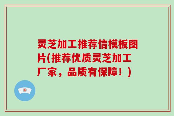 灵芝加工推荐信模板图片(推荐优质灵芝加工厂家，品质有保障！)