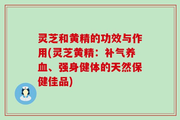 灵芝和黄精的功效与作用(灵芝黄精：、强身健体的天然保健佳品)