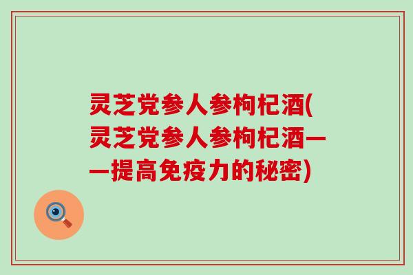 灵芝党参人参枸杞酒(灵芝党参人参枸杞酒——提高免疫力的秘密)