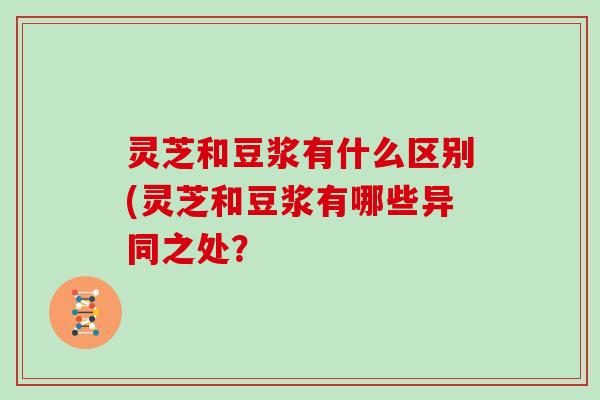 灵芝和豆浆有什么区别(灵芝和豆浆有哪些异同之处？