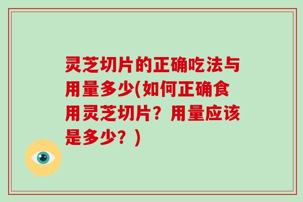 灵芝切片的正确吃法与用量多少(如何正确食用灵芝切片？用量应该是多少？)