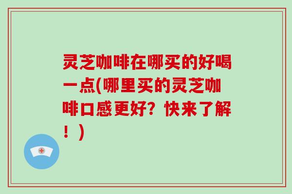 灵芝咖啡在哪买的好喝一点(哪里买的灵芝咖啡口感更好？快来了解！)