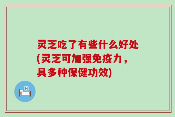 灵芝吃了有些什么好处(灵芝可加强免疫力，具多种保健功效)