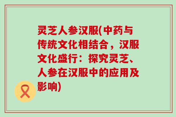 灵芝人参汉服(与传统文化相结合，汉服文化盛行：探究灵芝、人参在汉服中的应用及影响)