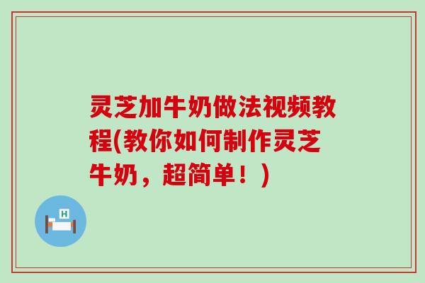 灵芝加牛奶做法视频教程(教你如何制作灵芝牛奶，超简单！)