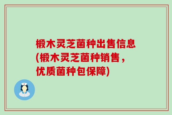 椴木灵芝菌种出售信息(椴木灵芝菌种销售，优质菌种包保障)