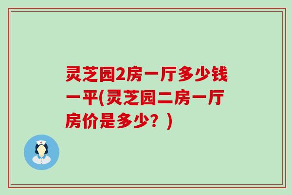 灵芝园2房一厅多少钱一平(灵芝园二房一厅房价是多少？)