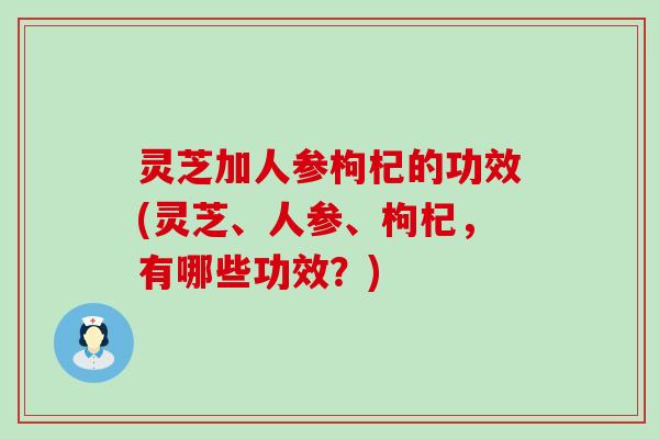 灵芝加人参枸杞的功效(灵芝、人参、枸杞，有哪些功效？)