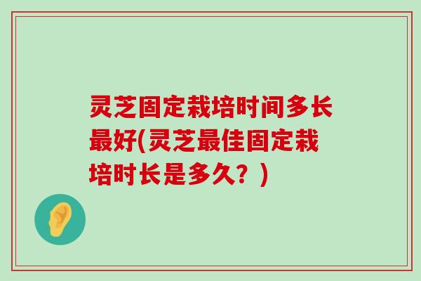 灵芝固定栽培时间多长好(灵芝佳固定栽培时长是多久？)