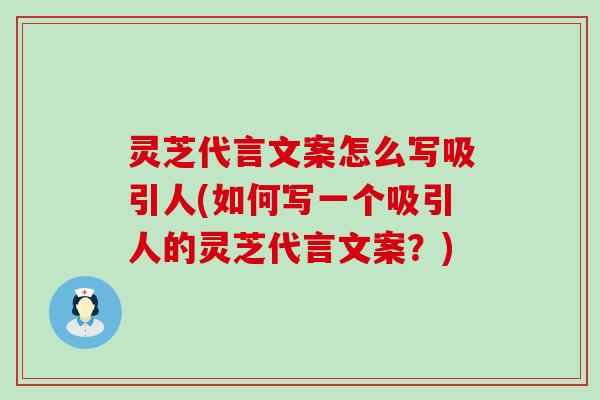 灵芝代言文案怎么写吸引人(如何写一个吸引人的灵芝代言文案？)