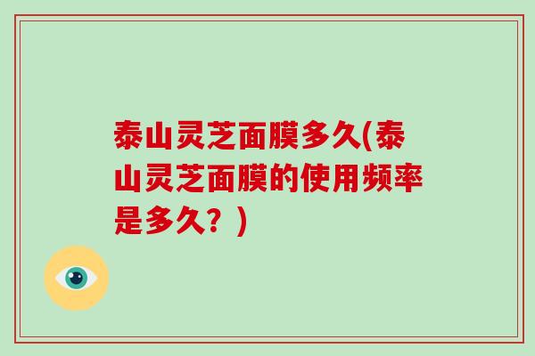 泰山灵芝面膜多久(泰山灵芝面膜的使用频率是多久？)