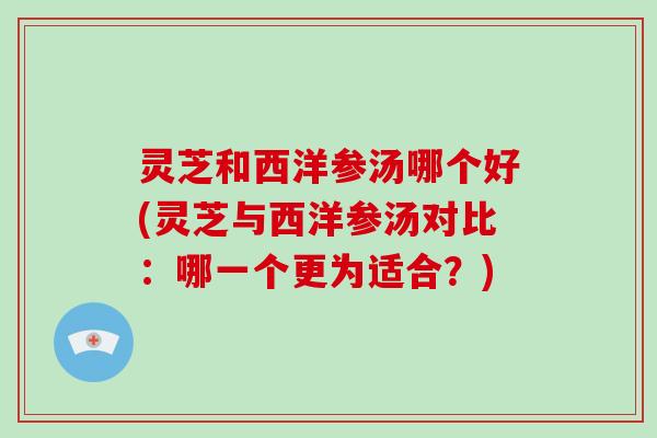 灵芝和西洋参汤哪个好(灵芝与西洋参汤对比：哪一个更为适合？)