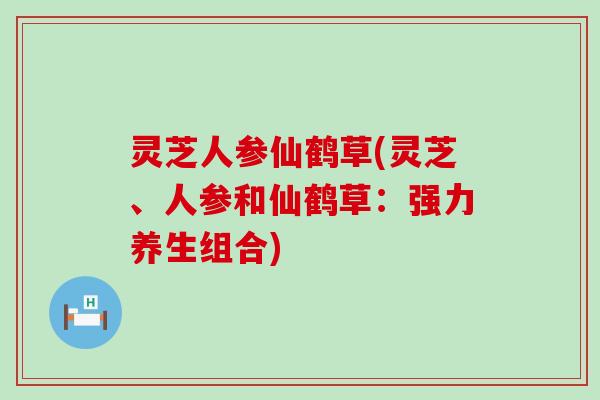 灵芝人参仙鹤草(灵芝、人参和仙鹤草：强力养生组合)