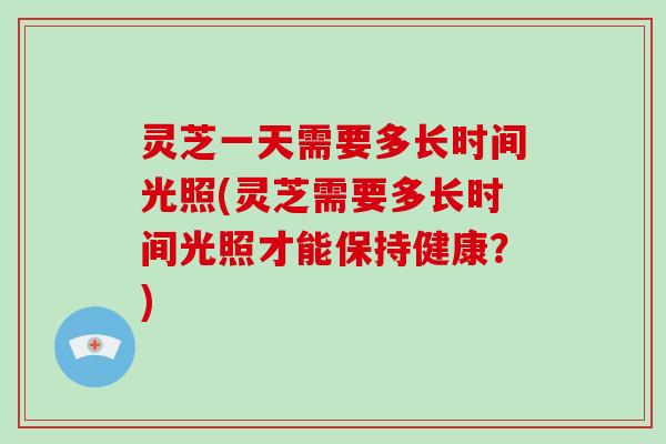 灵芝一天需要多长时间光照(灵芝需要多长时间光照才能保持健康？)