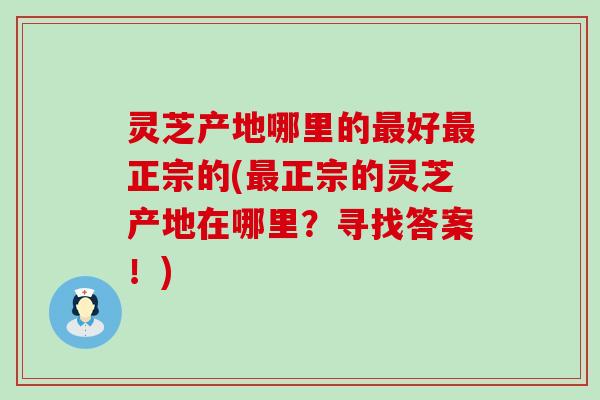 灵芝产地哪里的好正宗的(正宗的灵芝产地在哪里？寻找答案！)