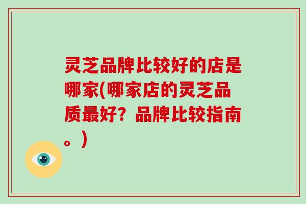 灵芝品牌比较好的店是哪家(哪家店的灵芝品质好？品牌比较指南。)