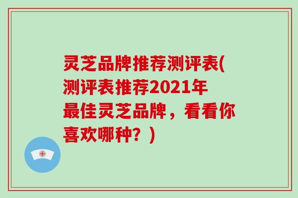 灵芝品牌推荐测评表(测评表推荐2021年佳灵芝品牌，看看你喜欢哪种？)