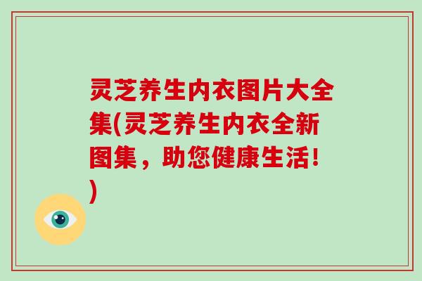 灵芝养生内衣图片大全集(灵芝养生内衣全新图集，助您健康生活！)