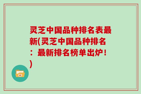 灵芝中国品种排名表新(灵芝中国品种排名：新排名榜单出炉！)