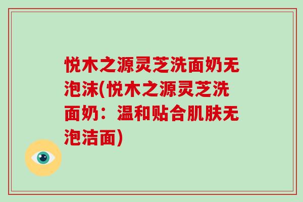 悦木之源灵芝洗面奶无泡沫(悦木之源灵芝洗面奶：温和贴合无泡洁面)