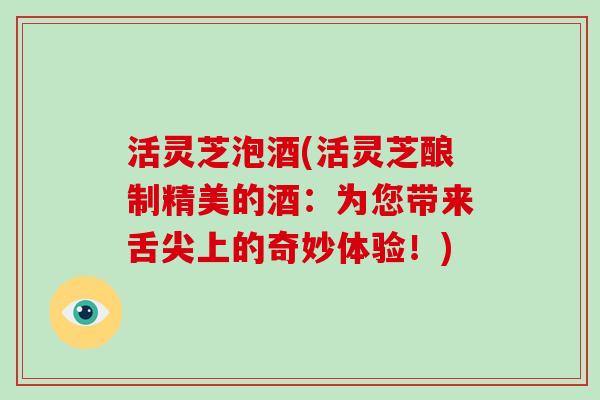 活灵芝泡酒(活灵芝酿制精美的酒：为您带来舌尖上的奇妙体验！)